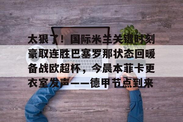 Kaiyun中国官网-关于太狠了！国际米兰关键时刻豪取连胜巴塞罗那状态回暖备战欧超杯，今晨本菲卡更衣室发声——德甲节点到来的信息