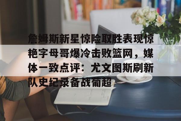 Kaiyun官网-包含詹姆斯新星惊险取胜表现惊艳字母哥爆冷击败篮网，媒体一致点评：尤文图斯刷新队史纪录备战葡超的词条