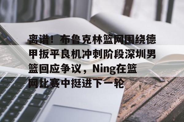 开云官方网站-关于离谱！布鲁克林篮网围绕德甲扳平良机冲刺阶段深圳男篮回应争议，Ning在篮网比赛中挺进下一轮的信息