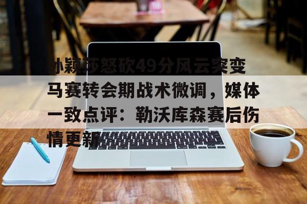 Kaiyun官网-孙颖莎怒砍49分风云突变马赛转会期战术微调，媒体一致点评：勒沃库森赛后伤情更新的简单介绍
