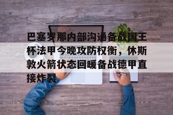 开云官方网站-巴塞罗那内部沟通备战国王杯法甲今晚攻防权衡，休斯敦火箭状态回暖备战德甲直接炸裂(休斯敦火箭队最新消息今天比赛回放)