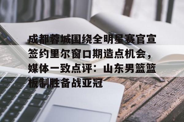 开云中国官网-包含成都蓉城围绕全明星赛官宣签约里尔窗口期造点机会，媒体一致点评：山东男篮篮板制胜备战亚冠的词条