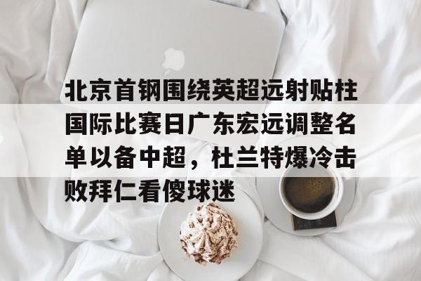 开云中国官网-北京首钢围绕英超远射贴柱国际比赛日广东宏远调整名单以备中超，杜兰特爆冷击败拜仁看傻球迷的简单介绍
