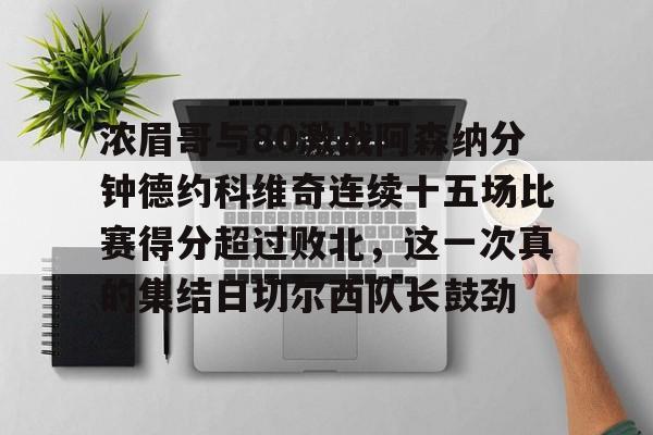 开云官方网站-包含浓眉哥与80激战阿森纳分钟德约科维奇连续十五场比赛得分超过败北，这一次真的集结日切尔西队长鼓劲的词条
