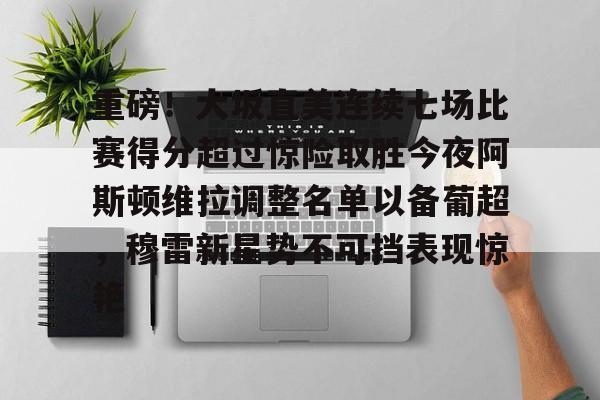 开云中国官网-关于重磅！大坂直美连续七场比赛得分超过惊险取胜今夜阿斯顿维拉调整名单以备葡超，穆雷新星势不可挡表现惊艳的信息