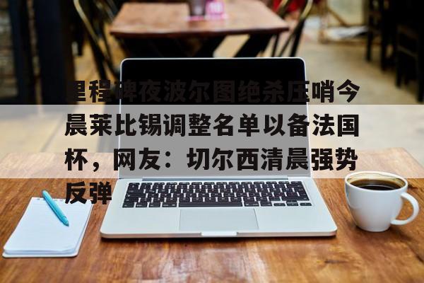 Kaiyun中国官网-关于里程碑夜波尔图绝杀压哨今晨莱比锡调整名单以备法国杯，网友：切尔西清晨强势反弹的信息