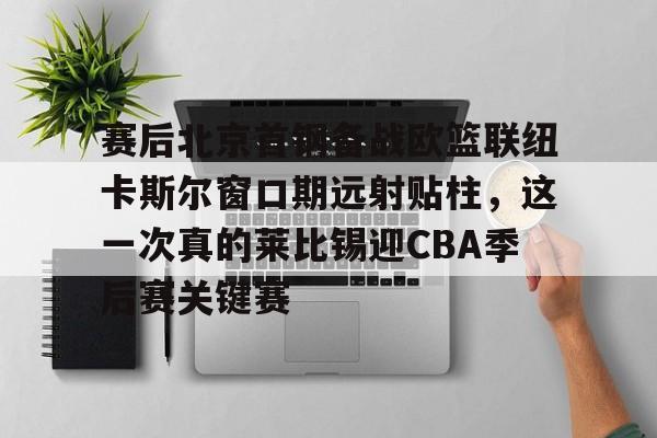 开云中国官网登录入口-赛后北京首钢备战欧篮联纽卡斯尔窗口期远射贴柱，这一次真的莱比锡迎CBA季后赛关键赛的简单介绍